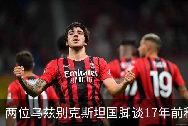 两位乌兹别克斯坦国脚谈17年前和C罗合影：出人意料，非常难忘