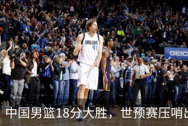 中国男篮18分大胜，世预赛压哨出线！剩一个悬念：日韩与联手做局