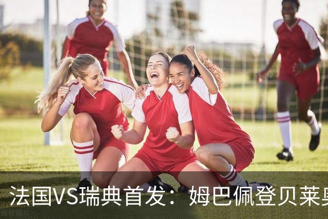 法国VS瑞典首发：姆巴佩登贝莱奥利塞 伊萨克约克雷斯