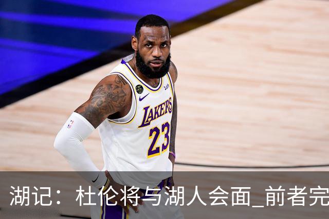 湖记：杜伦将与湖人会面 前者完美契合东契奇“A级中锋”的要求