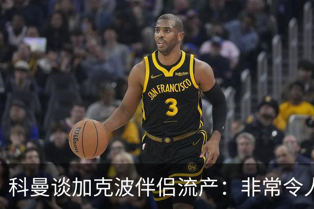 科曼谈加克波伴侣流产：非常令人悲痛的消息，但他从没说过想回家