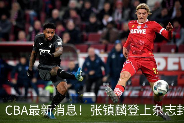CBA最新消息！张镇麟登上杂志封面，山东欲内外线补强，广厦续约两大锋线
