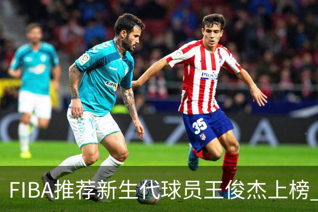 FIBA推荐新生代球员王俊杰上榜 杨瀚森有望成世界级球星